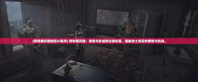 (钢铁佣兵团微信小程序) 钢铁佣兵团：荣誉与忠诚的边缘较量，揭秘战士背后的牺牲与挑战。